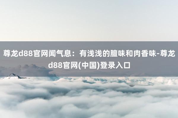 尊龙d88官网闻气息：有浅浅的膻味和肉香味-尊龙d88官网(中国)登录入口