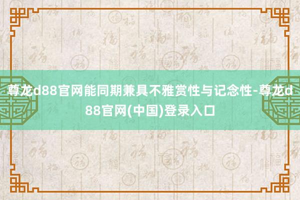 尊龙d88官网能同期兼具不雅赏性与记念性-尊龙d88官网(中国)登录入口