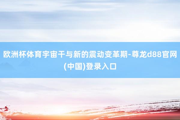 欧洲杯体育宇宙干与新的震动变革期-尊龙d88官网(中国)登录入口
