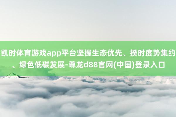 凯时体育游戏app平台坚握生态优先、揆时度势集约、绿色低碳发展-尊龙d88官网(中国)登录入口