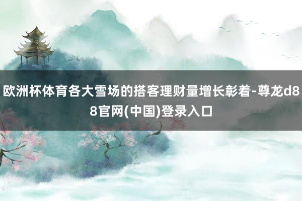 欧洲杯体育各大雪场的搭客理财量增长彰着-尊龙d88官网(中国)登录入口
