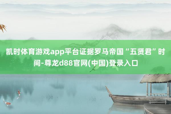 凯时体育游戏app平台　　证据罗马帝国“五贤君”时间-尊龙d88官网(中国)登录入口