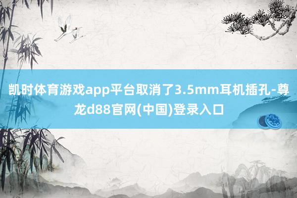 凯时体育游戏app平台取消了3.5mm耳机插孔-尊龙d88官网(中国)登录入口