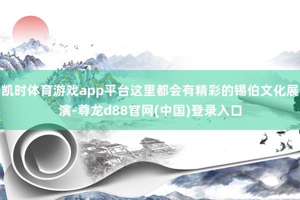 凯时体育游戏app平台这里都会有精彩的锡伯文化展演-尊龙d88官网(中国)登录入口