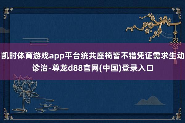 凯时体育游戏app平台统共座椅皆不错凭证需求生动诊治-尊龙d88官网(中国)登录入口