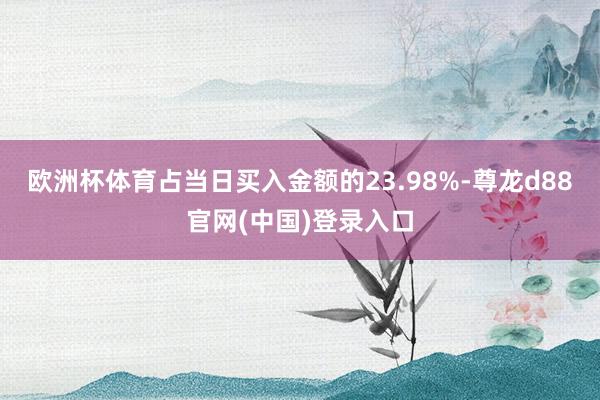 欧洲杯体育占当日买入金额的23.98%-尊龙d88官网(中国)登录入口