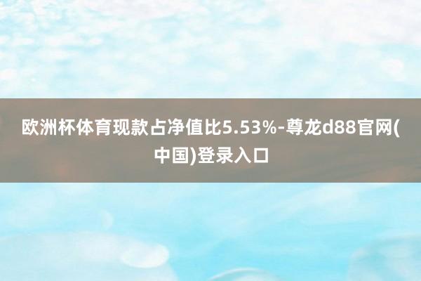 欧洲杯体育现款占净值比5.53%-尊龙d88官网(中国)登录入口