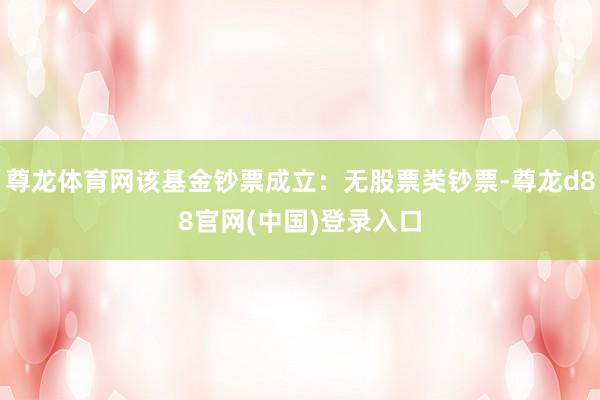尊龙体育网该基金钞票成立：无股票类钞票-尊龙d88官网(中国)登录入口