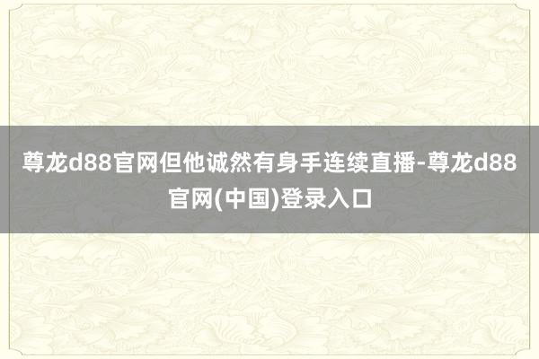 尊龙d88官网但他诚然有身手连续直播-尊龙d88官网(中国)登录入口