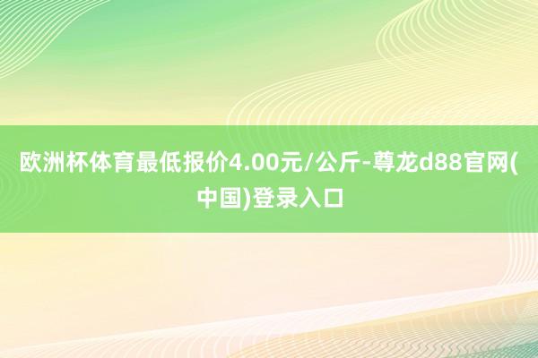 欧洲杯体育最低报价4.00元/公斤-尊龙d88官网(中国)登录入口
