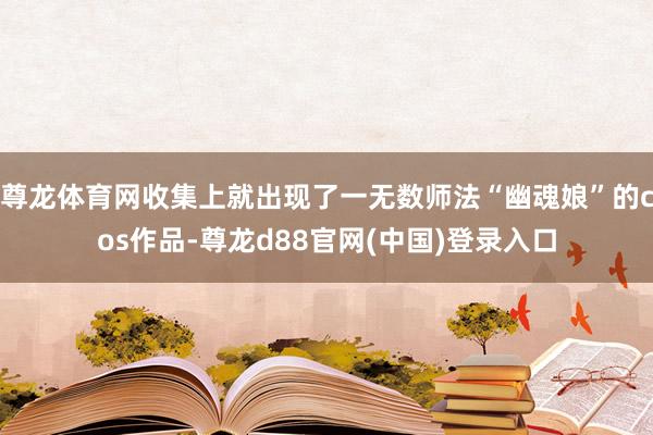 尊龙体育网收集上就出现了一无数师法“幽魂娘”的cos作品-尊龙d88官网(中国)登录入口
