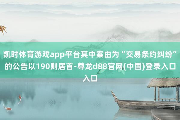 凯时体育游戏app平台其中案由为“交易条约纠纷”的公告以190则居首-尊龙d88官网(中国)登录入口