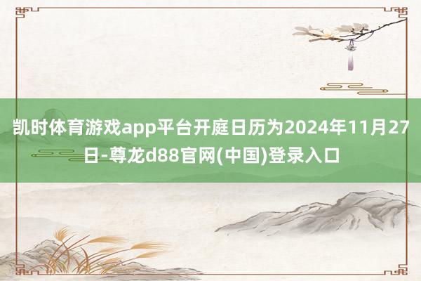 凯时体育游戏app平台开庭日历为2024年11月27日-尊龙d88官网(中国)登录入口