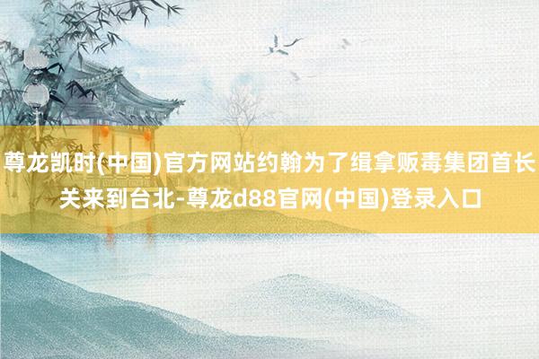 尊龙凯时(中国)官方网站约翰为了缉拿贩毒集团首长关来到台北-尊龙d88官网(中国)登录入口