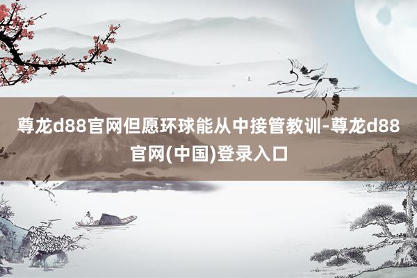 尊龙d88官网但愿环球能从中接管教训-尊龙d88官网(中国)登录入口