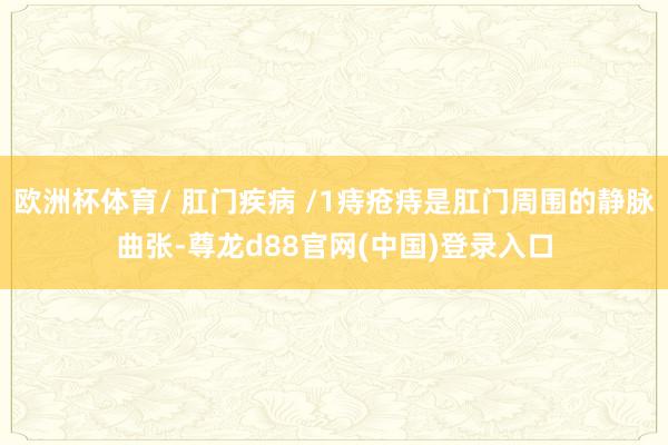 欧洲杯体育/ 肛门疾病 /1痔疮痔是肛门周围的静脉曲张-尊龙d88官网(中国)登录入口