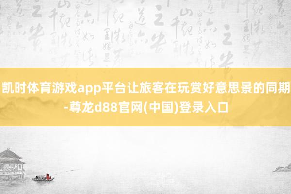 凯时体育游戏app平台让旅客在玩赏好意思景的同期-尊龙d88官网(中国)登录入口