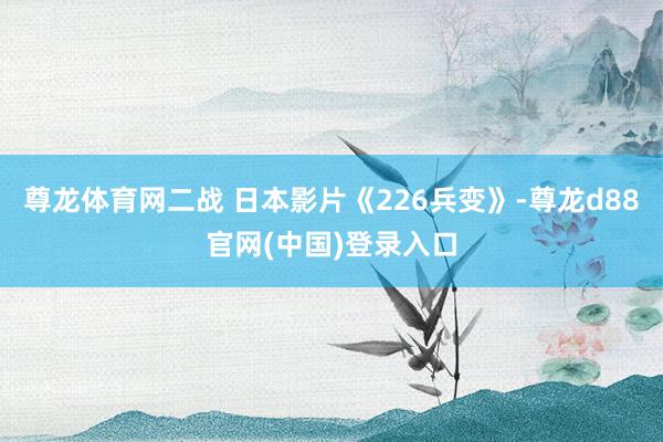 尊龙体育网二战 日本影片《226兵变》-尊龙d88官网(中国)登录入口