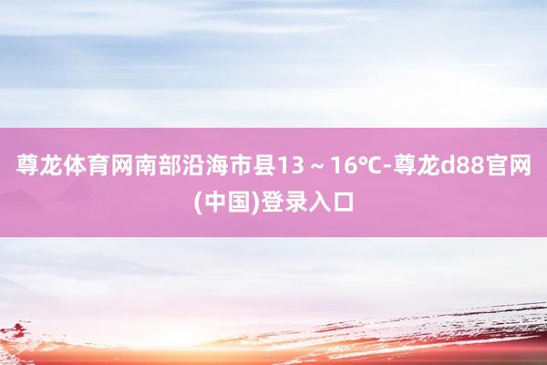 尊龙体育网南部沿海市县13～16℃-尊龙d88官网(中国)登录入口