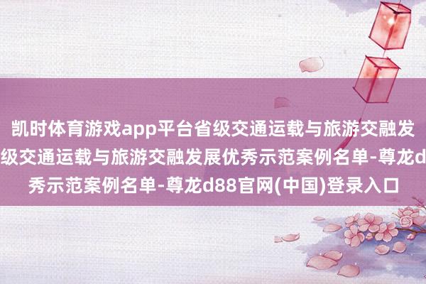 凯时体育游戏app平台省级交通运载与旅游交融发展十佳示范案例名单省级交通运载与旅游交融发展优秀示范案例名单-尊龙d88官网(中国)登录入口