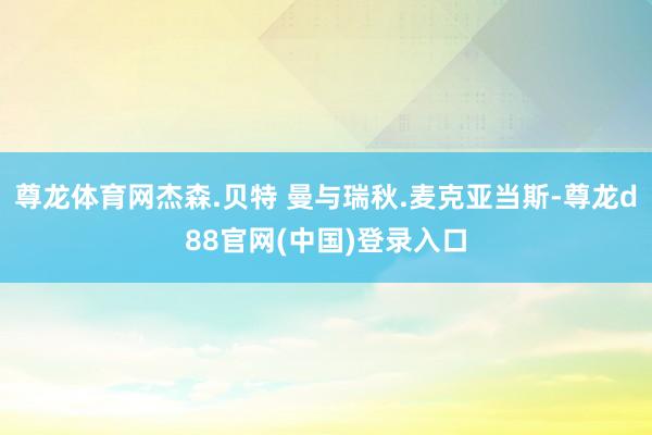 尊龙体育网杰森.贝特 曼与瑞秋.麦克亚当斯-尊龙d88官网(中国)登录入口