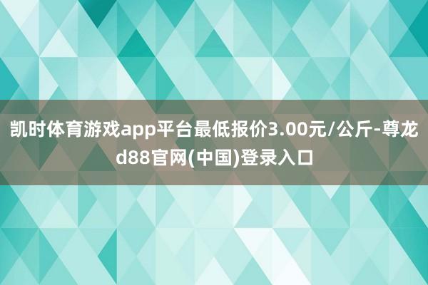 凯时体育游戏app平台最低报价3.00元/公斤-尊龙d88官网(中国)登录入口