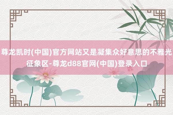尊龙凯时(中国)官方网站又是凝集众好意思的不雅光征象区-尊龙d88官网(中国)登录入口