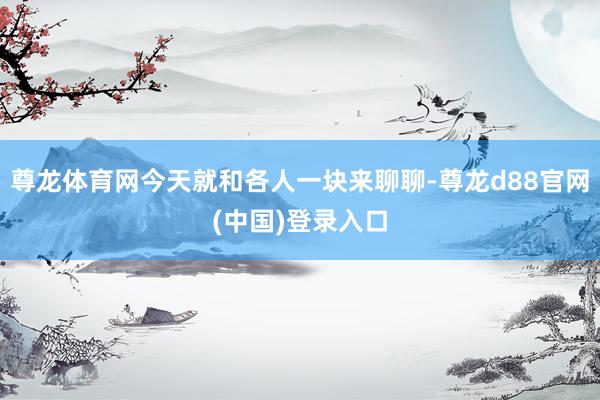 尊龙体育网今天就和各人一块来聊聊-尊龙d88官网(中国)登录入口