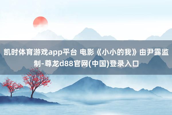凯时体育游戏app平台 电影《小小的我》由尹露监制-尊龙d88官网(中国)登录入口