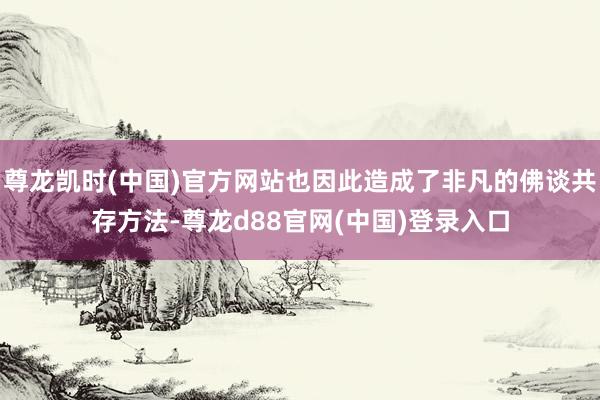 尊龙凯时(中国)官方网站也因此造成了非凡的佛谈共存方法-尊龙d88官网(中国)登录入口