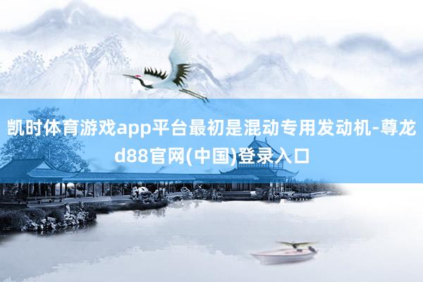 凯时体育游戏app平台最初是混动专用发动机-尊龙d88官网(中国)登录入口