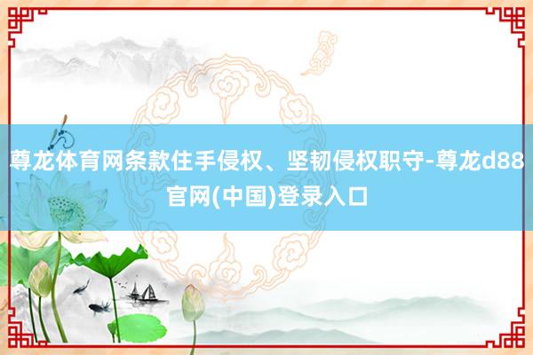 尊龙体育网条款住手侵权、坚韧侵权职守-尊龙d88官网(中国)登录入口
