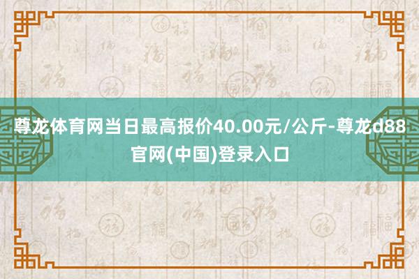尊龙体育网当日最高报价40.00元/公斤-尊龙d88官网(中国)登录入口