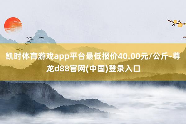 凯时体育游戏app平台最低报价40.00元/公斤-尊龙d88官网(中国)登录入口