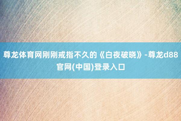 尊龙体育网刚刚戒指不久的《白夜破晓》-尊龙d88官网(中国)登录入口