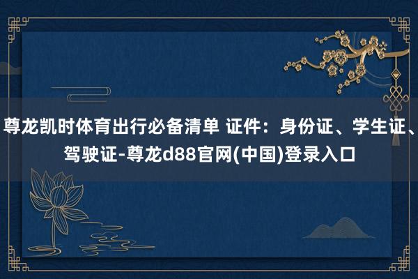尊龙凯时体育出行必备清单 证件：身份证、学生证、驾驶证-尊龙d88官网(中国)登录入口