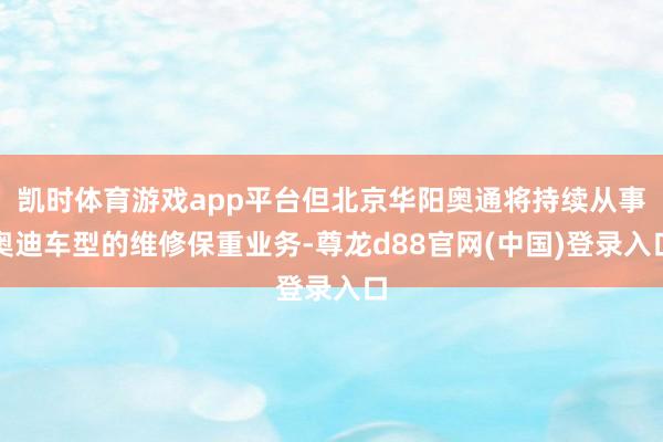 凯时体育游戏app平台但北京华阳奥通将持续从事奥迪车型的维修保重业务-尊龙d88官网(中国)登录入口