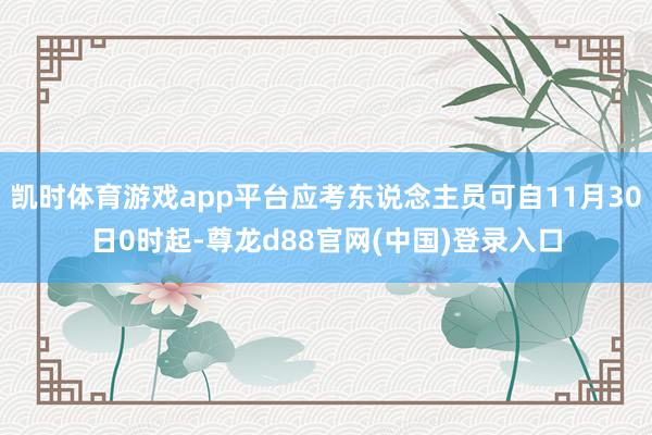 凯时体育游戏app平台应考东说念主员可自11月30日0时起-尊龙d88官网(中国)登录入口
