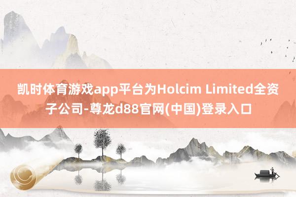 凯时体育游戏app平台为Holcim Limited全资子公司-尊龙d88官网(中国)登录入口