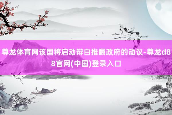 尊龙体育网该国将启动辩白推翻政府的动议-尊龙d88官网(中国)登录入口