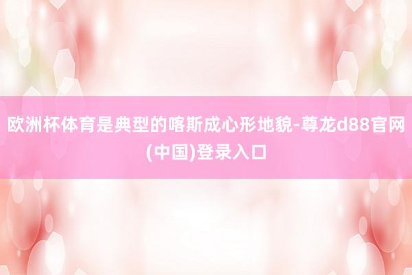 欧洲杯体育是典型的喀斯成心形地貌-尊龙d88官网(中国)登录入口
