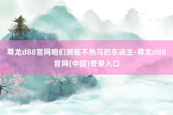 尊龙d88官网咱们濒临不熟习的东谈主-尊龙d88官网(中国)登录入口