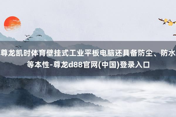 尊龙凯时体育壁挂式工业平板电脑还具备防尘、防水等本性-尊龙d88官网(中国)登录入口