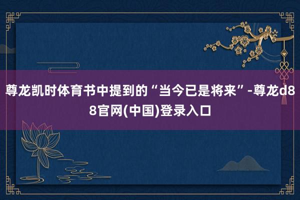 尊龙凯时体育书中提到的“当今已是将来”-尊龙d88官网(中国)登录入口