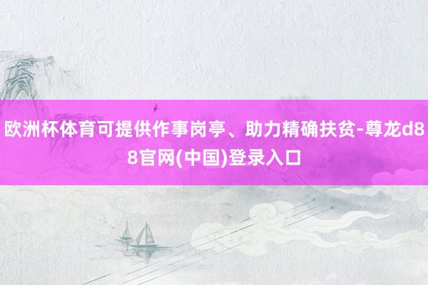 欧洲杯体育可提供作事岗亭、助力精确扶贫-尊龙d88官网(中国)登录入口
