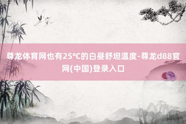 尊龙体育网也有25℃的白昼舒坦温度-尊龙d88官网(中国)登录入口