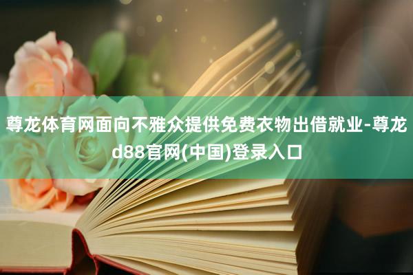 尊龙体育网面向不雅众提供免费衣物出借就业-尊龙d88官网(中国)登录入口