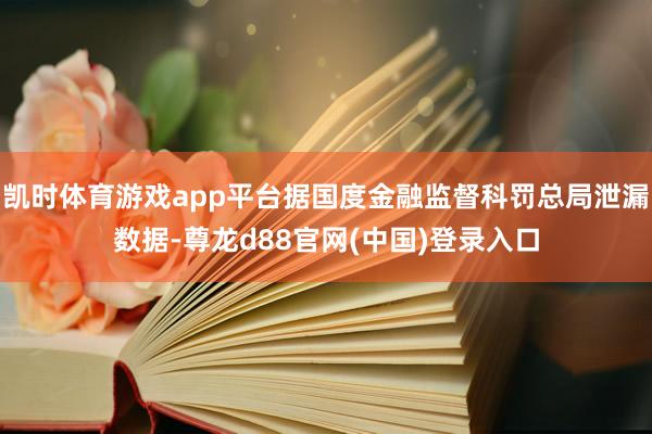凯时体育游戏app平台据国度金融监督科罚总局泄漏数据-尊龙d88官网(中国)登录入口