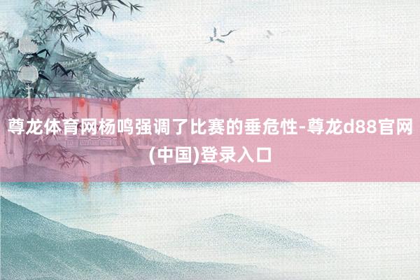 尊龙体育网杨鸣强调了比赛的垂危性-尊龙d88官网(中国)登录入口