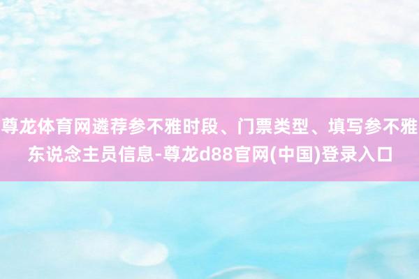 尊龙体育网遴荐参不雅时段、门票类型、填写参不雅东说念主员信息-尊龙d88官网(中国)登录入口